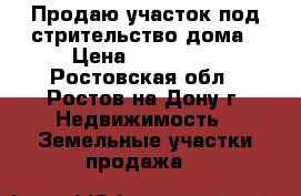 Продаю участок под стрительство дома › Цена ­ 140 000 - Ростовская обл., Ростов-на-Дону г. Недвижимость » Земельные участки продажа   